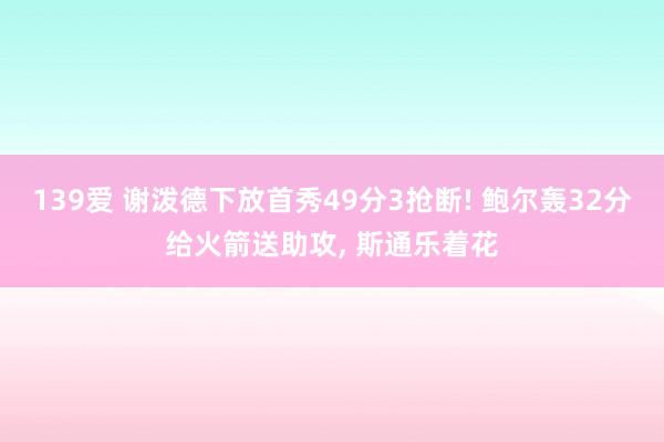 139爱 谢泼德下放首秀49分3抢断! 鲍尔轰32分给火箭送助攻， 斯通乐着花