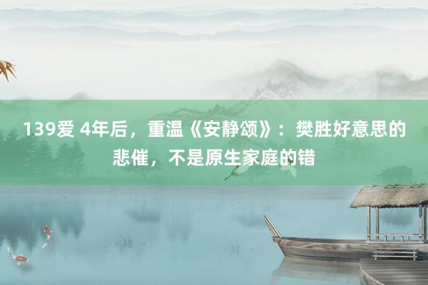 139爱 4年后，重温《安静颂》：樊胜好意思的悲催，不是原生家庭的错