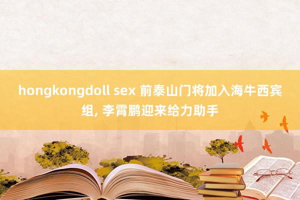 hongkongdoll sex 前泰山门将加入海牛西宾组， 李霄鹏迎来给力助手