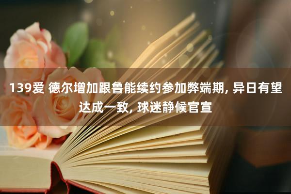 139爱 德尔增加跟鲁能续约参加弊端期， 异日有望达成一致， 球迷静候官宣