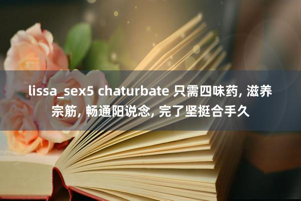 lissa_sex5 chaturbate 只需四味药， 滋养宗筋， 畅通阳说念， 完了坚挺合手久