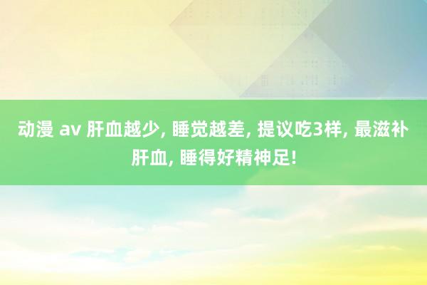 动漫 av 肝血越少， 睡觉越差， 提议吃3样， 最滋补肝血， 睡得好精神足!