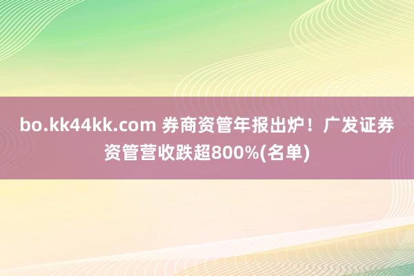 bo.kk44kk.com 券商资管年报出炉！广发证券资管营收跌超800%(名单)