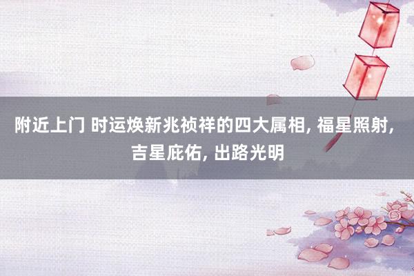 附近上门 时运焕新兆祯祥的四大属相, 福星照射, 吉星庇佑, 出路光明