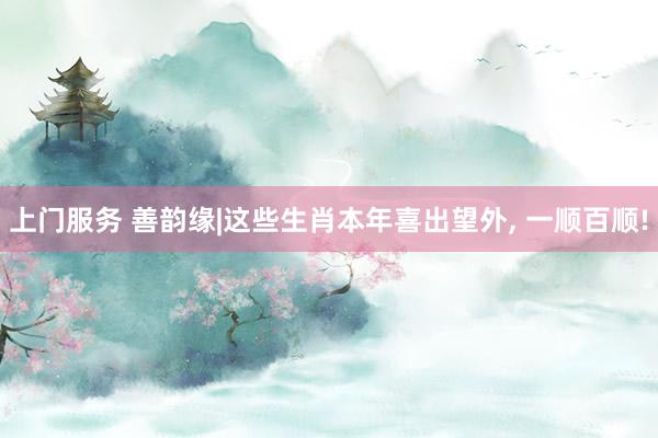 上门服务 善韵缘|这些生肖本年喜出望外, 一顺百顺!