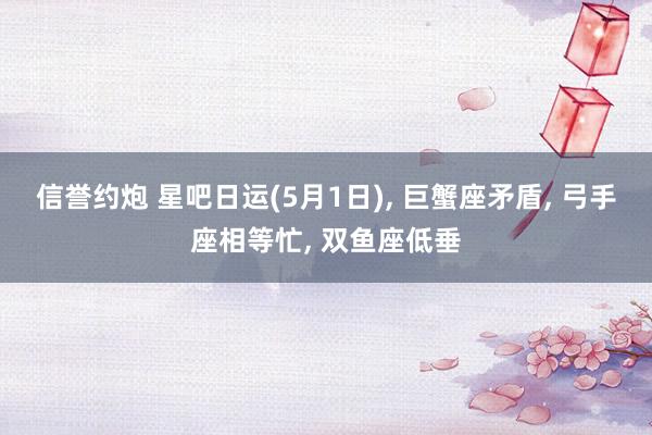 信誉约炮 星吧日运(5月1日), 巨蟹座矛盾, 弓手座相等忙, 双鱼座低垂
